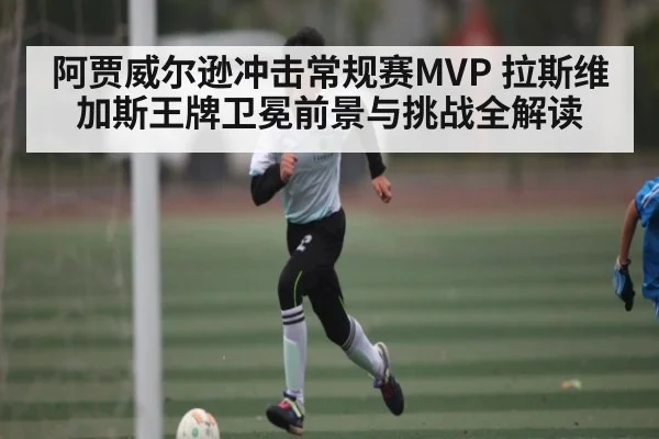 阿贾威尔逊冲击常规赛MVP 拉斯维加斯王牌卫冕前景与挑战全解读 - kaiyun