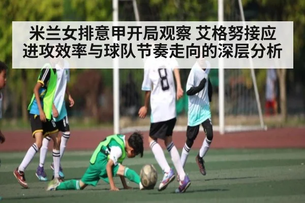 米兰女排意甲开局观察 艾格努接应进攻效率与球队节奏走向的深层分析 - kaiyun
