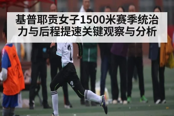 基普耶贡女子1500米赛季统治力与后程提速关键观察与分析 - kaiyun